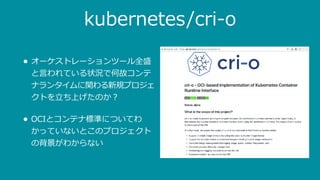 kubernetes/cri-o
• オーケストレーションツール全盛
と⾔われている状況で何故コンテ
ナランタイムに関わる新規プロジェ
クトを⽴ち上げたのか？
• OCIとコンテナ標準についてわ
かっていないとこのプロジェクト
の背景がわからない
 