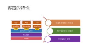 容器的特性
輕量&需要較小的資源
程序&資源完全獨立
快速&易於部署
Container Engine
App
Bins/Libs
Host OS
Server
App
Bins/Libs
App
Bins/Libs
LXC LXC LXC
 