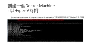 創建一個Docker Machine
- 以Hyper-V為例
docker-machine create –d hyperv - -hyperv-virtual-switch “[虛擬機網路名稱]” [docker主機名稱]
 