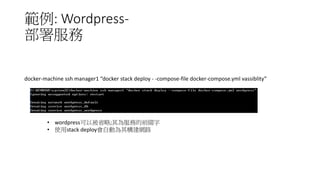 範例: Wordpress-
部署服務
docker-machine ssh manager1 “docker stack deploy - -compose-file docker-compose.yml vassiblity”
• wordpress可以被省略;其為服務的前綴字
• 使用stack deploy會自動為其構建網路
 