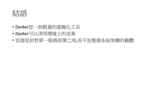 結語
• Docker是一款輕量的虛擬化工具
• Docker可以消弭環境上的差異
• 容器是針對單一服務部署之用,而不是整個系統架構的載體
 