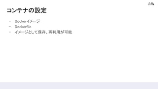 コンテナの設定
- Dockerイメージ
- Dockerfile
- イメージとして保存、再利用が可能
 