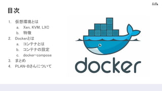 目次
1. 仮想環境とは
a. Xen, KVM, LXC
b. 特徴
2. Dockerとは
a. コンテナとは
b. コンテナの設定
c. docker-compose
3. まとめ
4. PLAN-Bさんについて
 