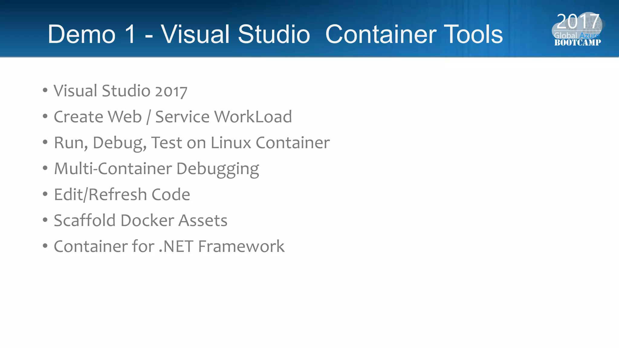 Demo 1 - Visual Studio Container Tools
• Visual Studio 2017
• Create Web / Service WorkLoad
• Run, Debug, Test on Linux Container
• Multi-Container Debugging
• Edit/Refresh Code
• Scaffold Docker Assets
• Container for .NET Framework
 