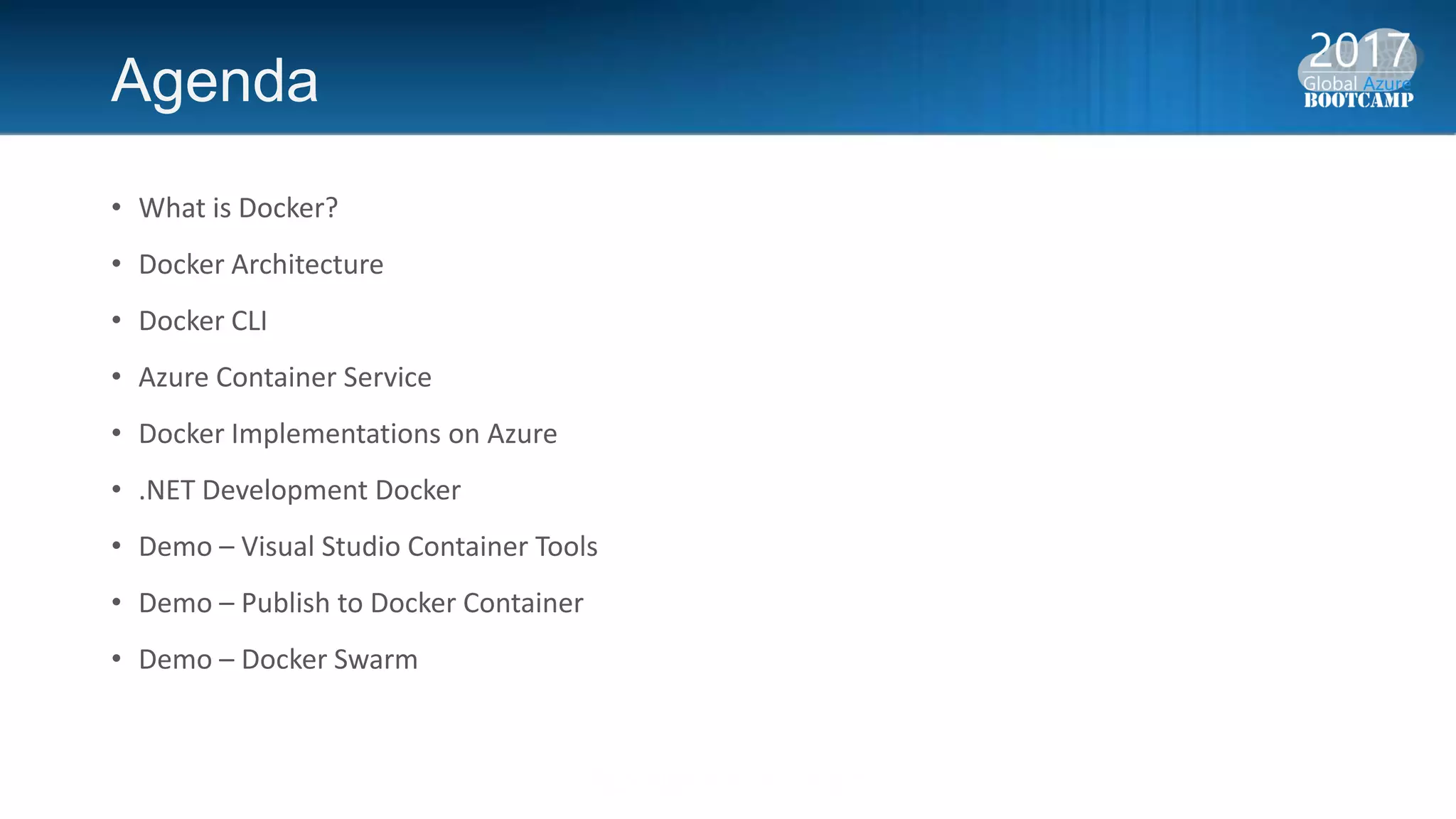 Agenda
• What is Docker?
• Docker Architecture
• Docker CLI
• Azure Container Service
• Docker Implementations on Azure
• .NET Development Docker
• Demo – Visual Studio Container Tools
• Demo – Publish to Docker Container
• Demo – Docker Swarm
 