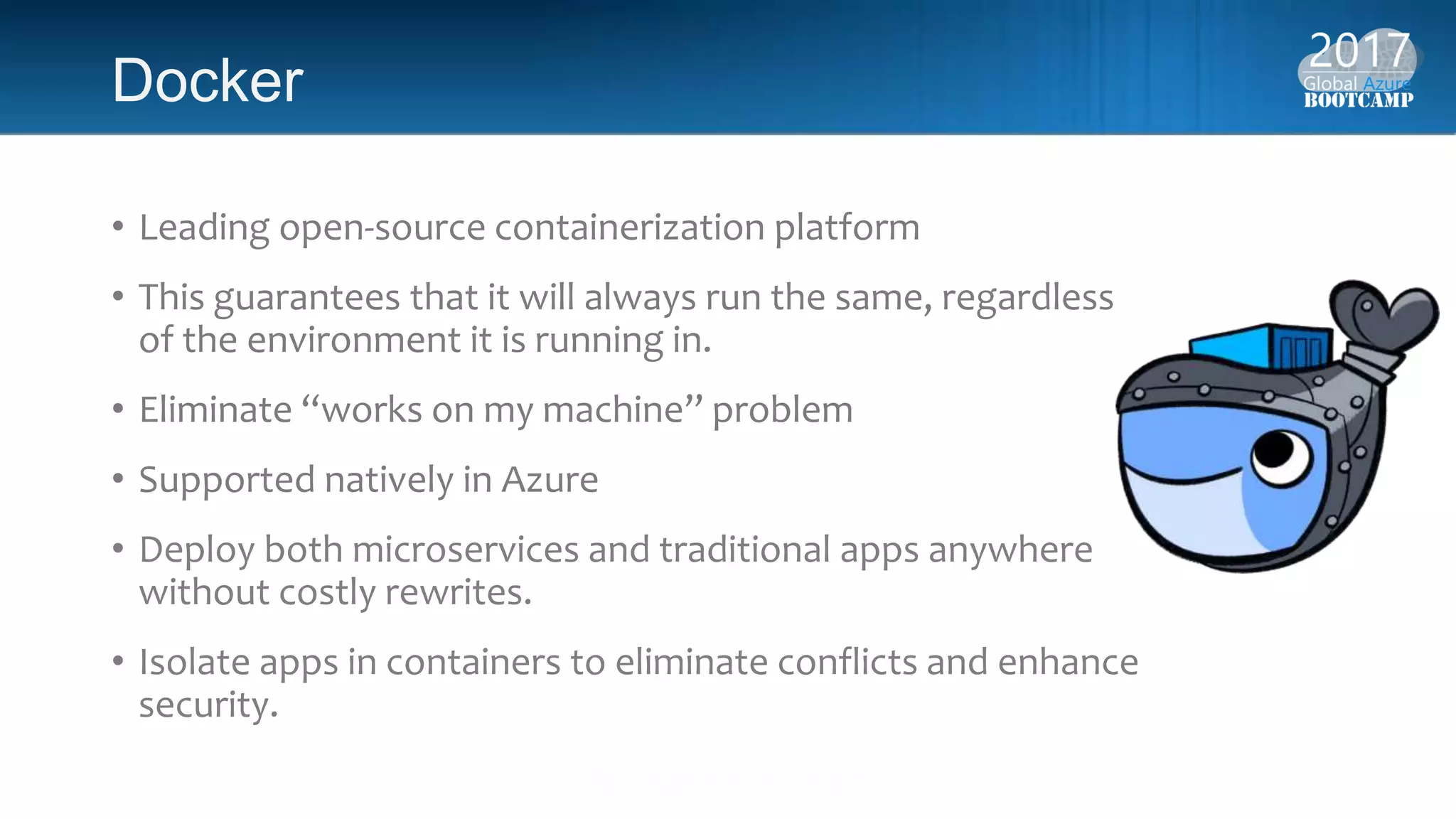 Docker
• Leading open-source containerization platform
• This guarantees that it will always run the same, regardless
of the environment it is running in.
• Eliminate “works on my machine” problem
• Supported natively in Azure
• Deploy both microservices and traditional apps anywhere
without costly rewrites.
• Isolate apps in containers to eliminate conflicts and enhance
security.
 