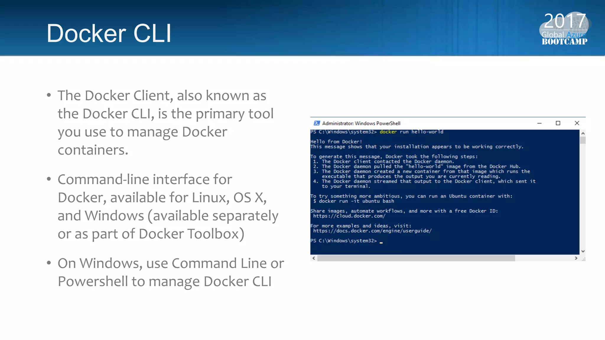 Docker CLI
• The Docker Client, also known as
the Docker CLI, is the primary tool
you use to manage Docker
containers.
• Command-line interface for
Docker, available for Linux, OS X,
and Windows (available separately
or as part of Docker Toolbox)
• On Windows, use Command Line or
Powershell to manage Docker CLI
 