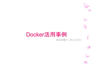 Docker活用事例
他力本願でごめんなさい
 