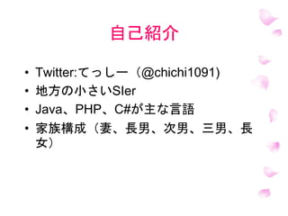 自己紹介
• Twitter:てっしー（@chichi1091)
• 地方の小さいSIer
• Java、PHP、C#が主な言語
• 家族構成（妻、長男、次男、三男、長
女）
 