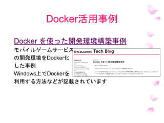 Docker活用事例
Docker を使った開発環境構築事例
モバイルゲームサービス
の開発環境をDocker化
した事例
Windows上でDockerを
利用する方法などが記載されています
 