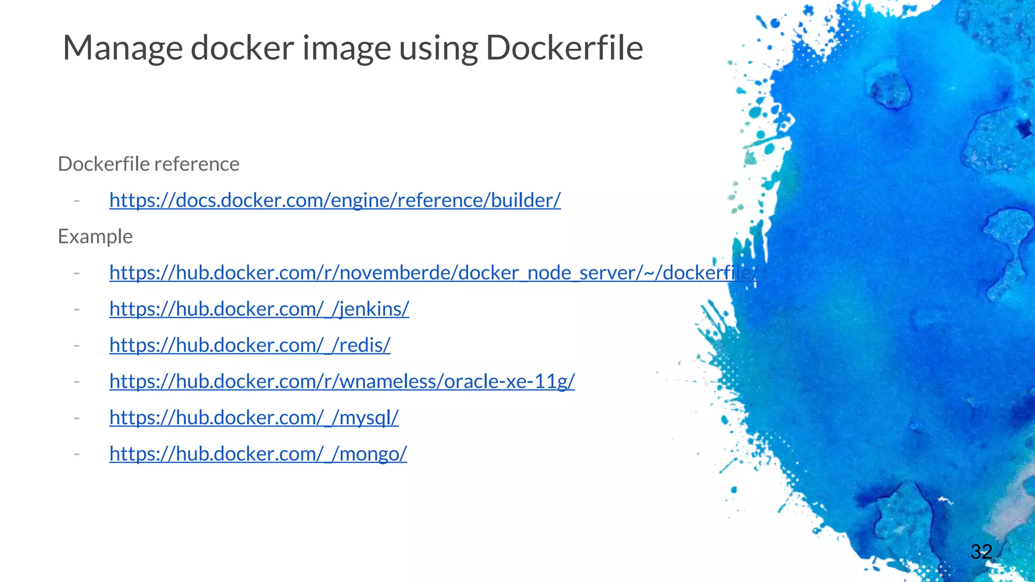 32
Manage docker image using Dockerfile
Dockerfile reference
- https://docs.docker.com/engine/reference/builder/
Example
- https://hub.docker.com/r/novemberde/docker_node_server/~/dockerfile/
- https://hub.docker.com/_/jenkins/
- https://hub.docker.com/_/redis/
- https://hub.docker.com/r/wnameless/oracle-xe-11g/
- https://hub.docker.com/_/mysql/
- https://hub.docker.com/_/mongo/
 