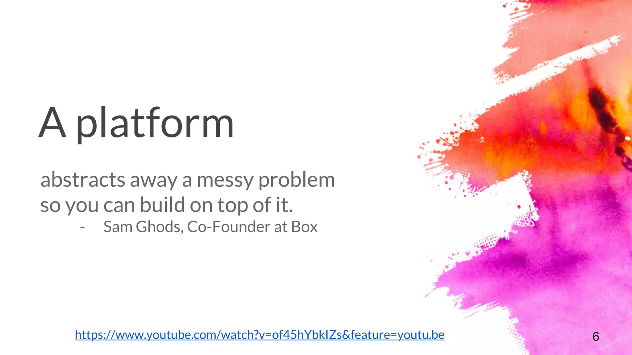A platform
abstracts away a messy problem
so you can build on top of it.
- Sam Ghods, Co-Founder at Box
6https://www.youtube.com/watch?v=of45hYbkIZs&feature=youtu.be
 