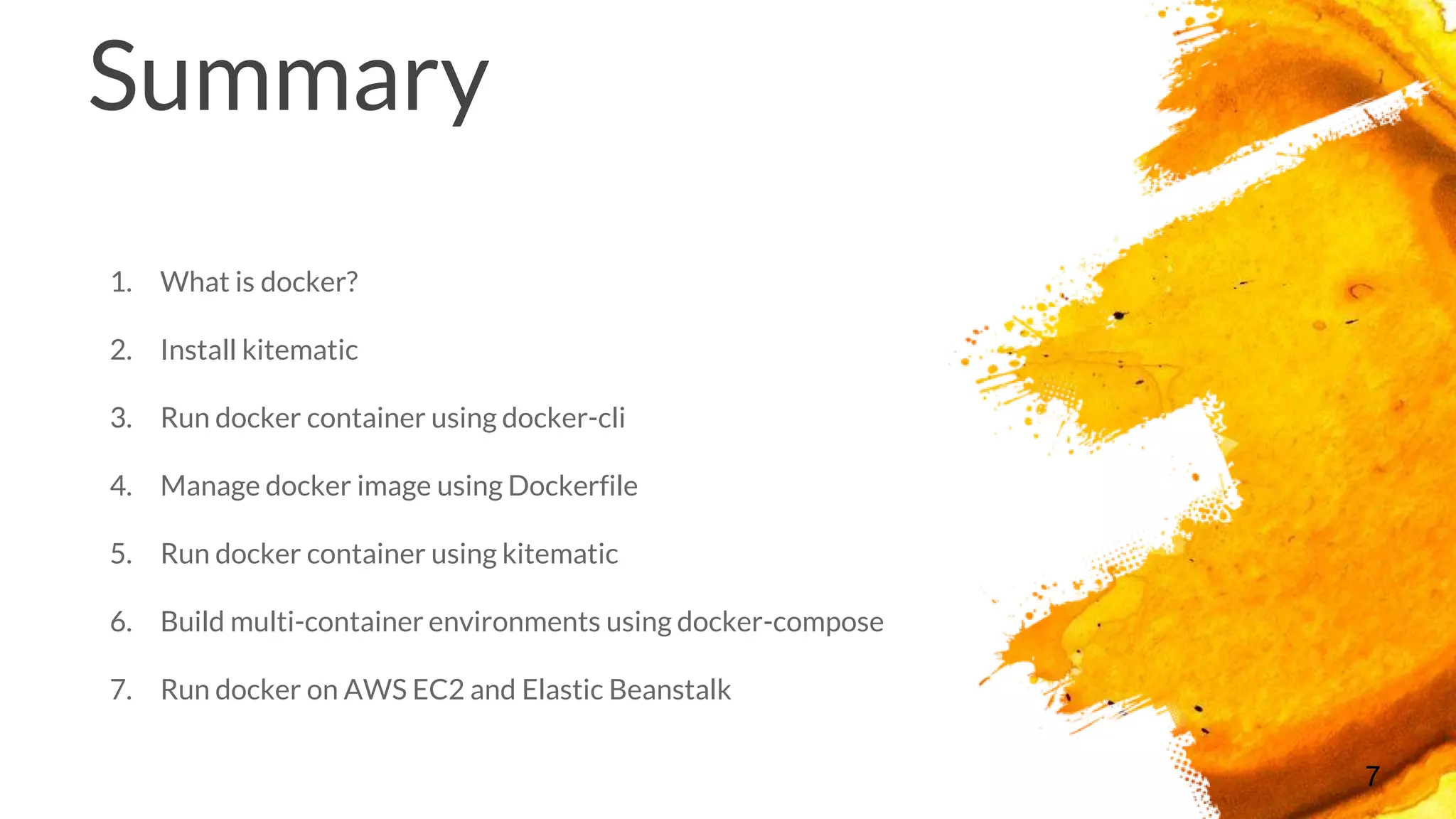Summary
1. What is docker?
2. Install kitematic
3. Run docker container using docker-cli
4. Manage docker image using Dockerfile
5. Run docker container using kitematic
6. Build multi-container environments using docker-compose
7. Run docker on AWS EC2 and Elastic Beanstalk
7
 