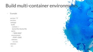 49
Build multi-container environments
- Example
version: "3"
services:
webapp:
build:
context: ./
dockerfile: Dockerfile
ports:
- "3000:3000"
environment:
- PORT=3000
volumes:
- src:/src
volumes:
src:
 
