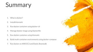 Summary
1. What is docker?
2. Install kitematic
3. Run docker container using docker-cli
4. Manage docker image using Dockerfile
5. Run docker container using kitematic
6. Build multi-container environments using docker-compose
7. Run docker on AWS EC2 and Elastic Beanstalk
7
 