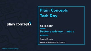 #PlainConceptsTechDay
20.12.2017
Plain Concepts
Tech Day
Eduard Tomàs
Docker y todo eso… más o
menos
RANDOM KEY PRESS DEVELOPER
 