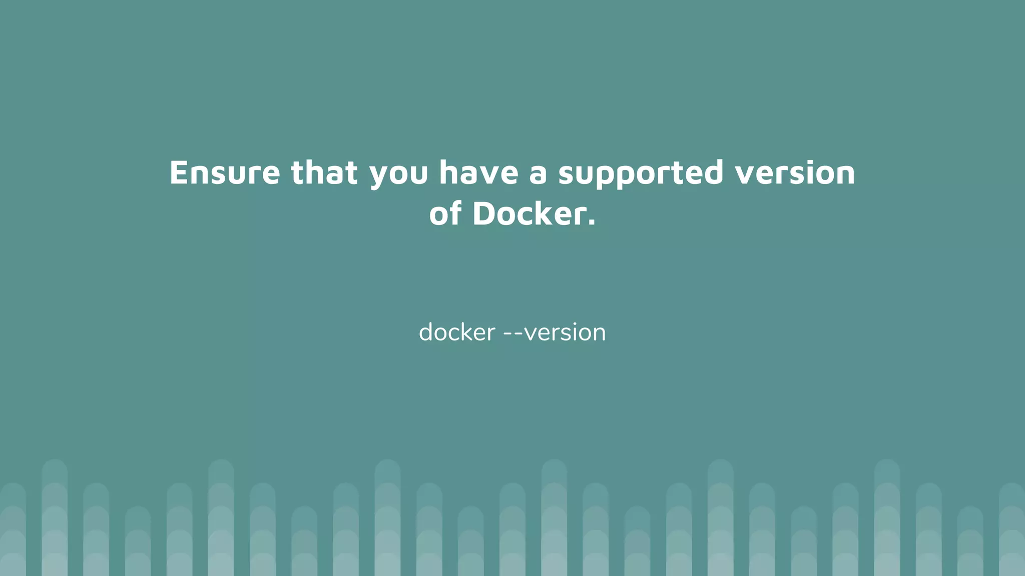 Ensure that you have a supported version
of Docker.
docker --version
 