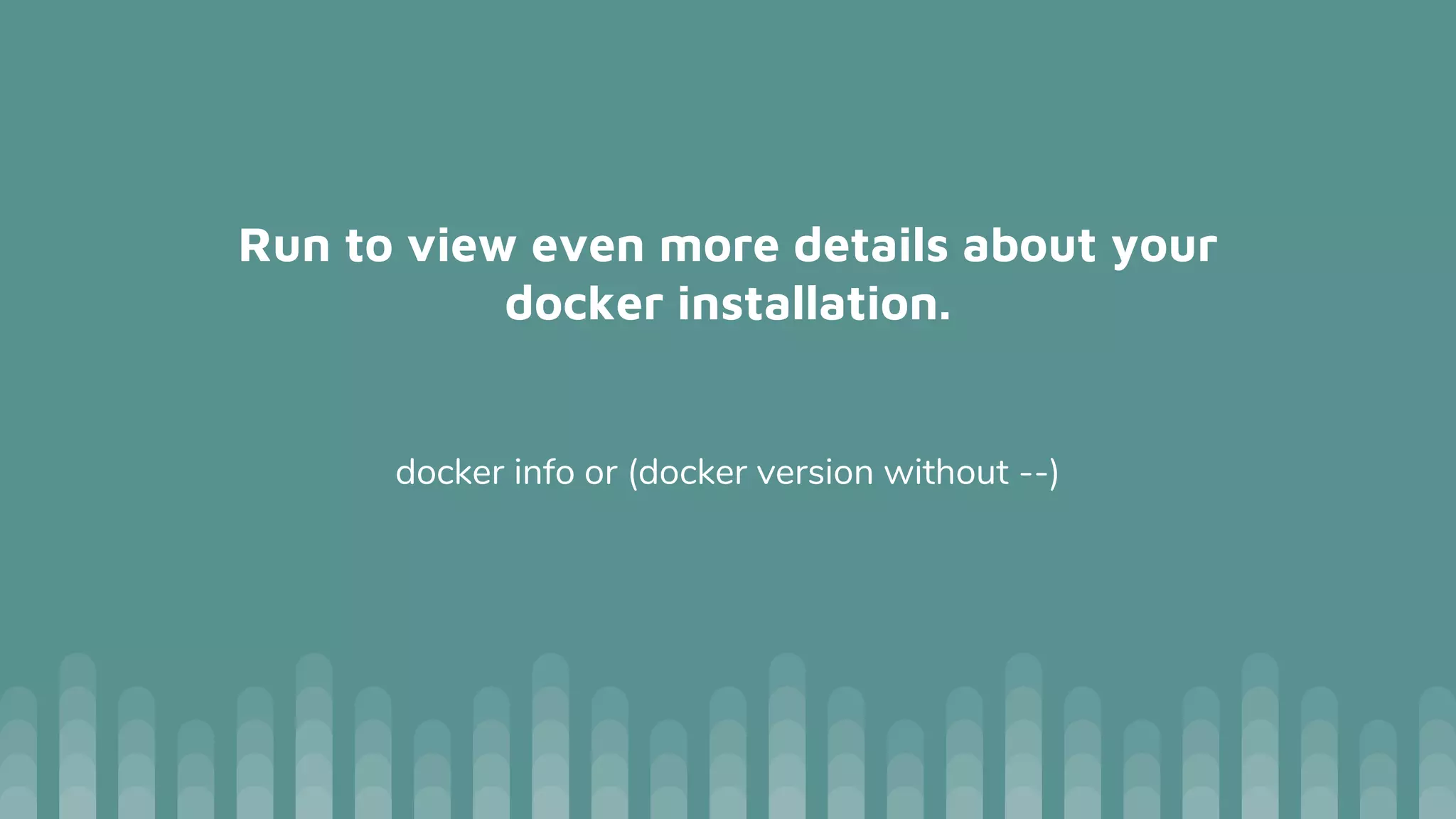 Run to view even more details about your
docker installation.
docker info or (docker version without --)
 