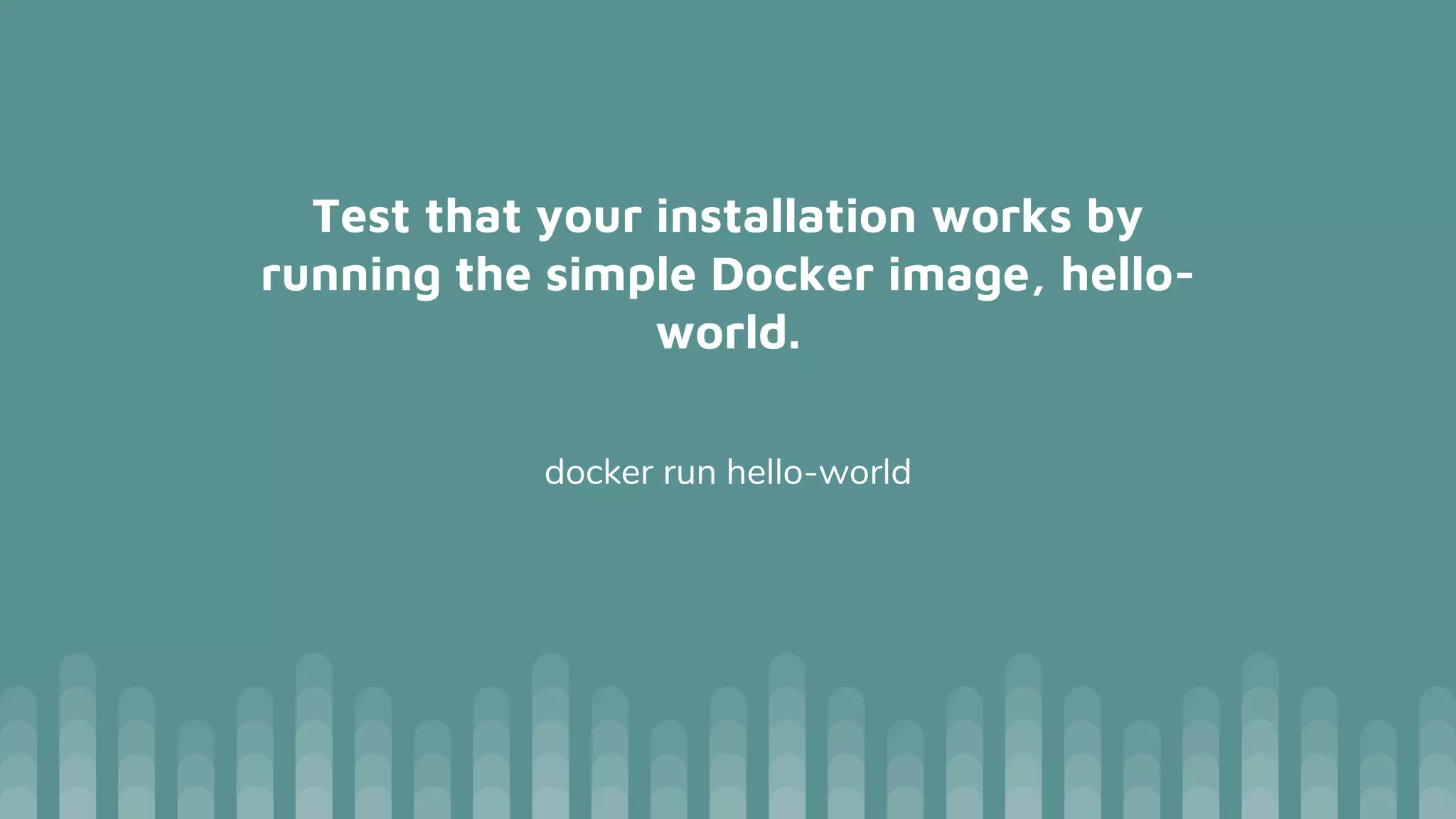 Test that your installation works by
running the simple Docker image, hello-
world.
docker run hello-world
 