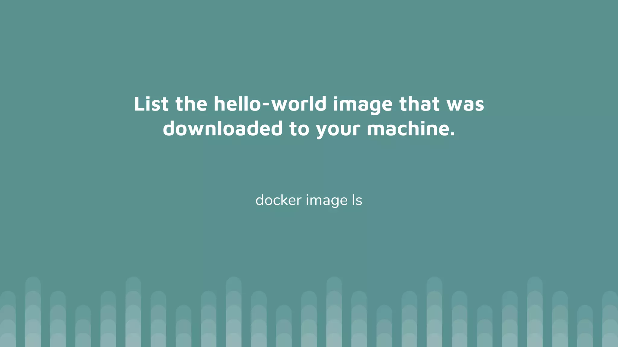 List the hello-world image that was
downloaded to your machine.
docker image ls
 