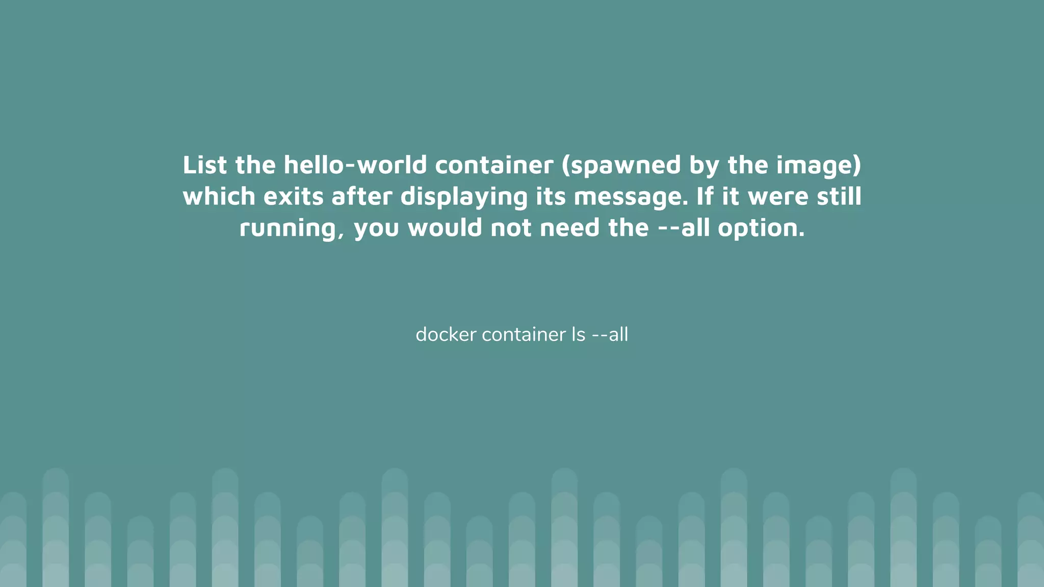 List the hello-world container (spawned by the image)
which exits after displaying its message. If it were still
running, you would not need the --all option.
docker container ls --all
 