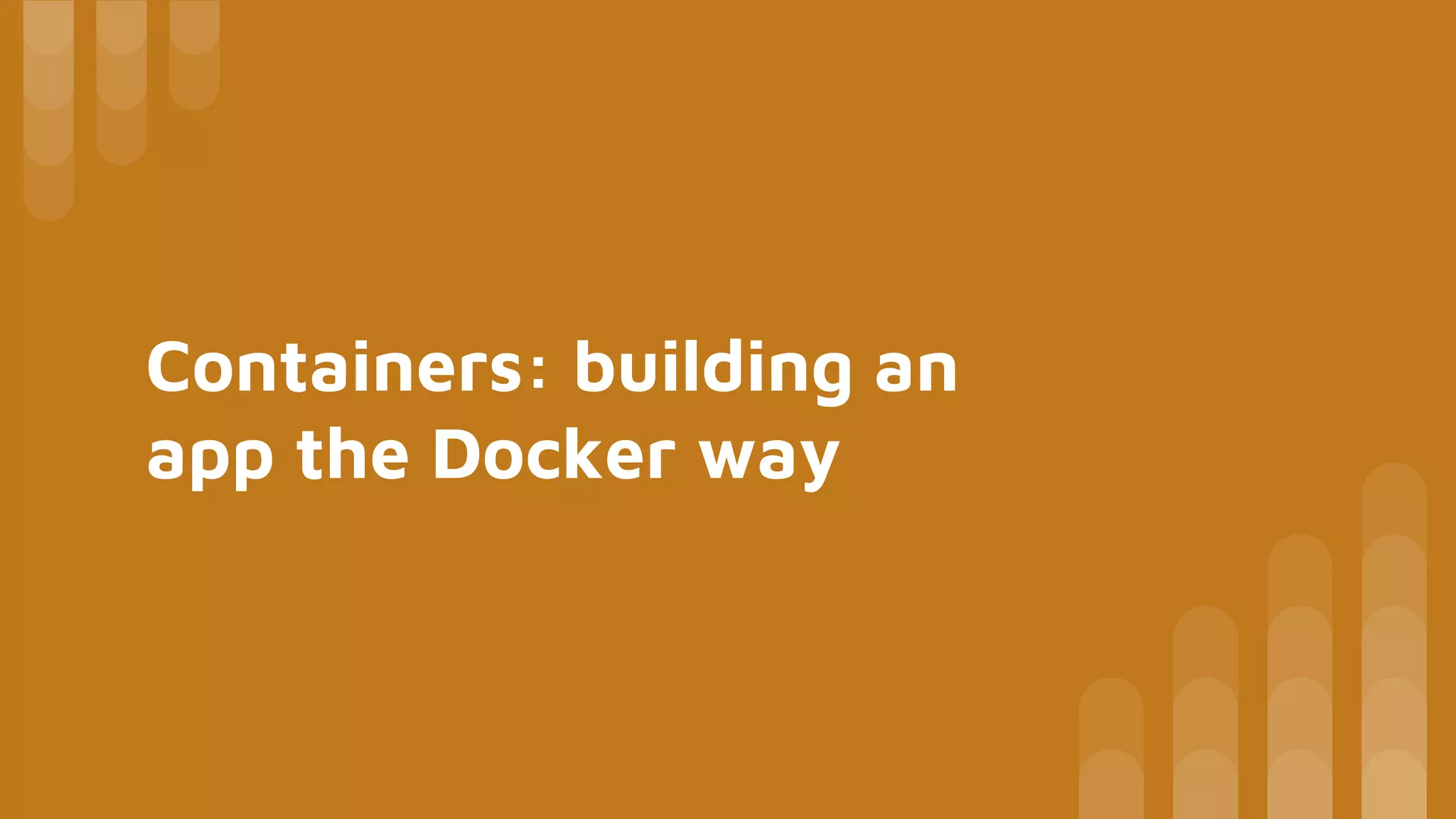 Containers: building an
app the Docker way
 