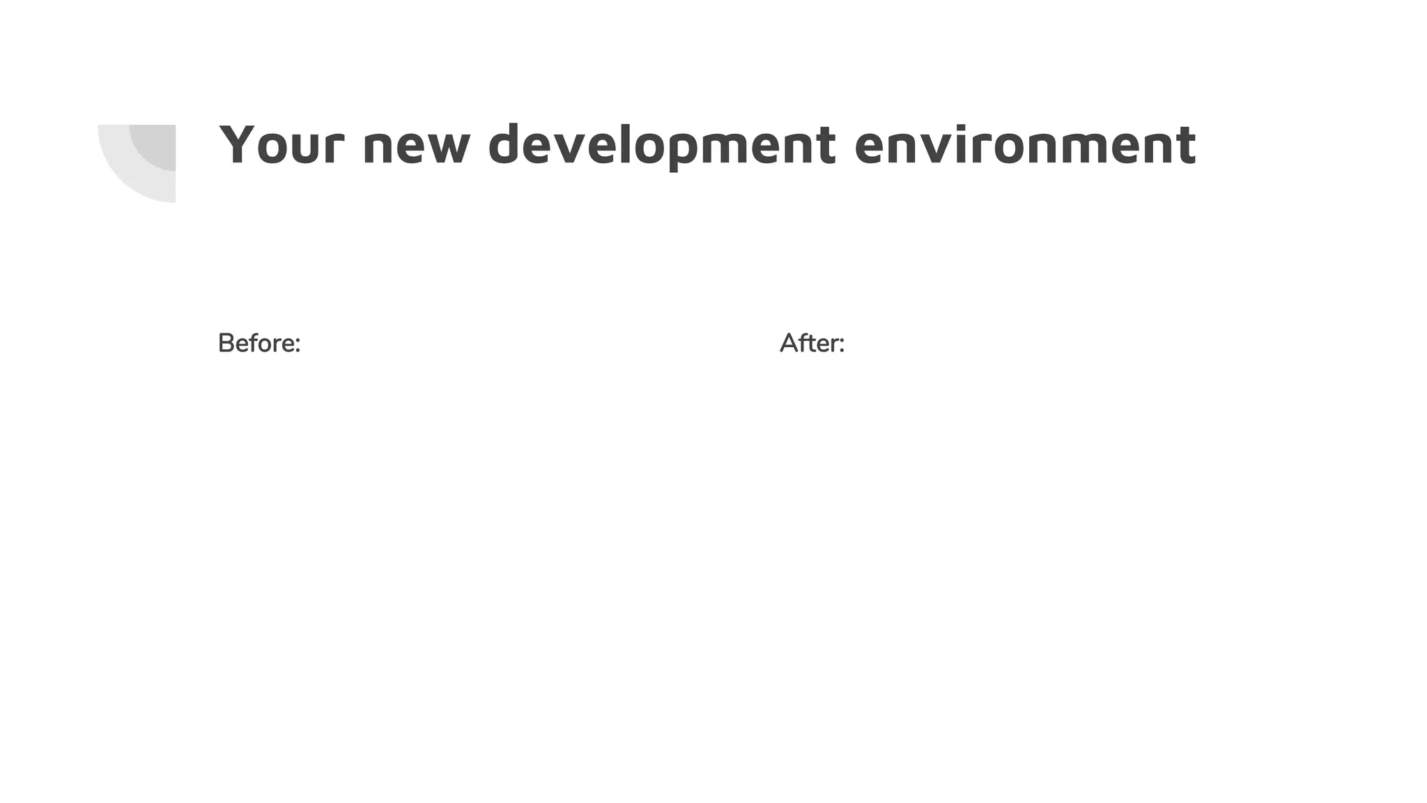 Your new development environment
Before: After:
 