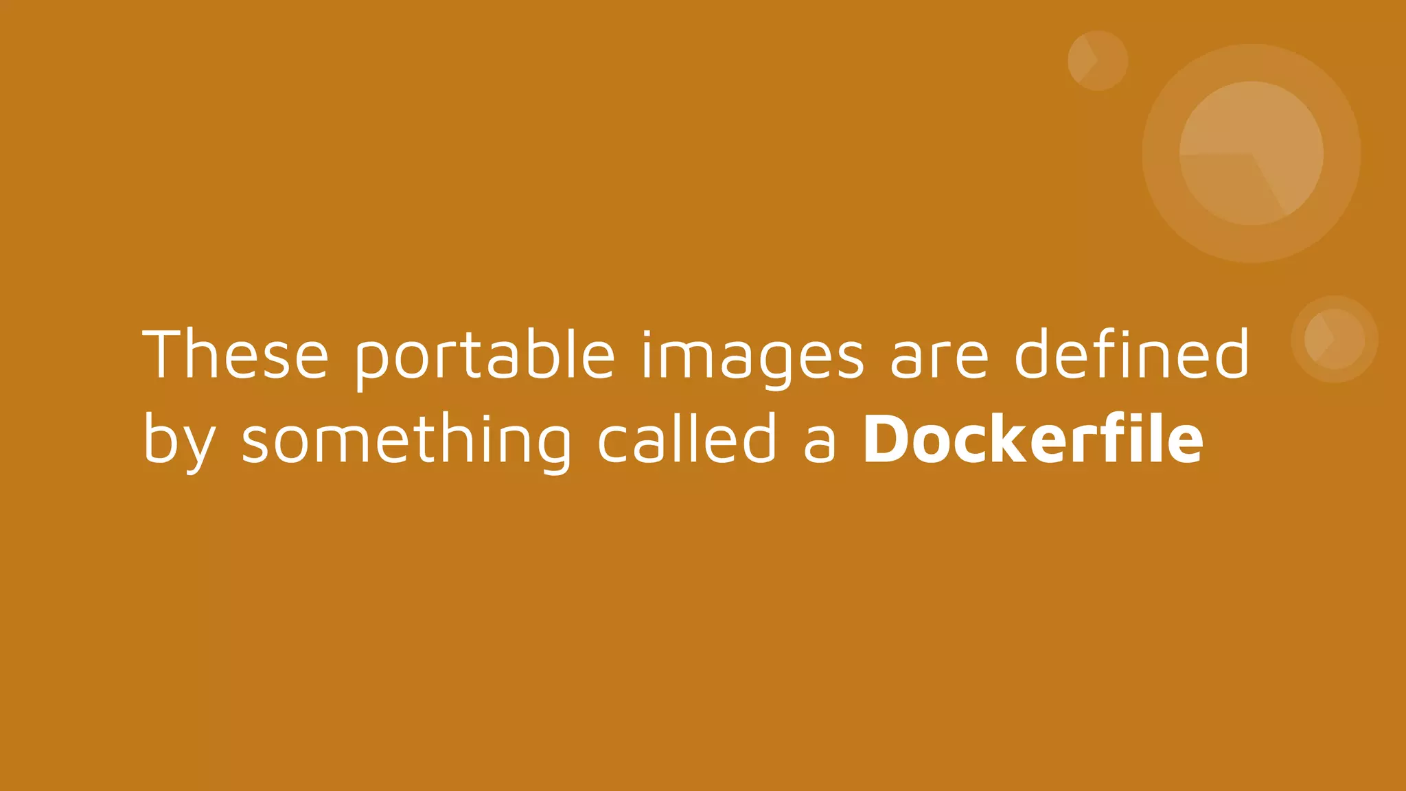 These portable images are defined
by something called a Dockerfile
 