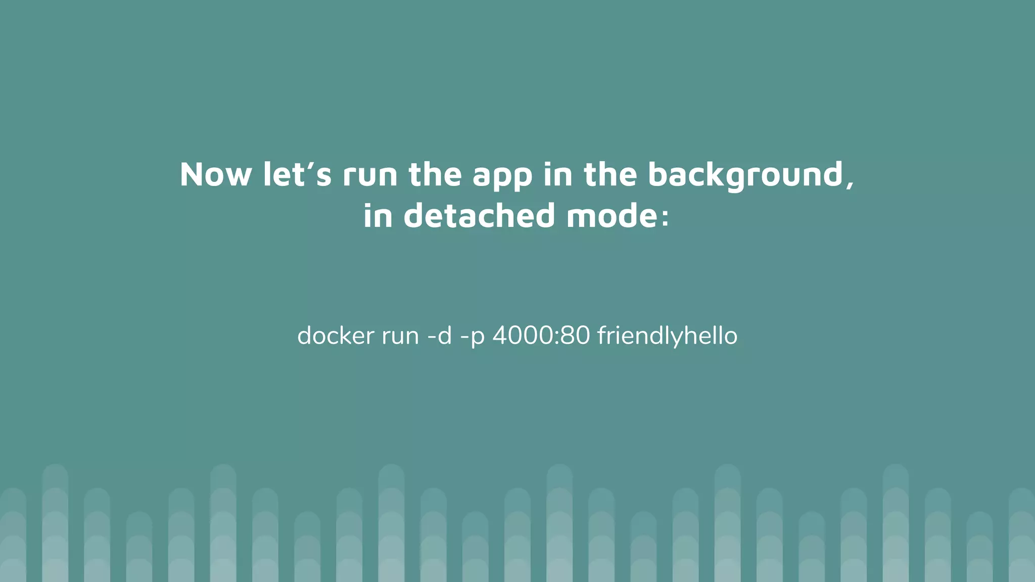 Now let’s run the app in the background,
in detached mode:
docker run -d -p 4000:80 friendlyhello
 