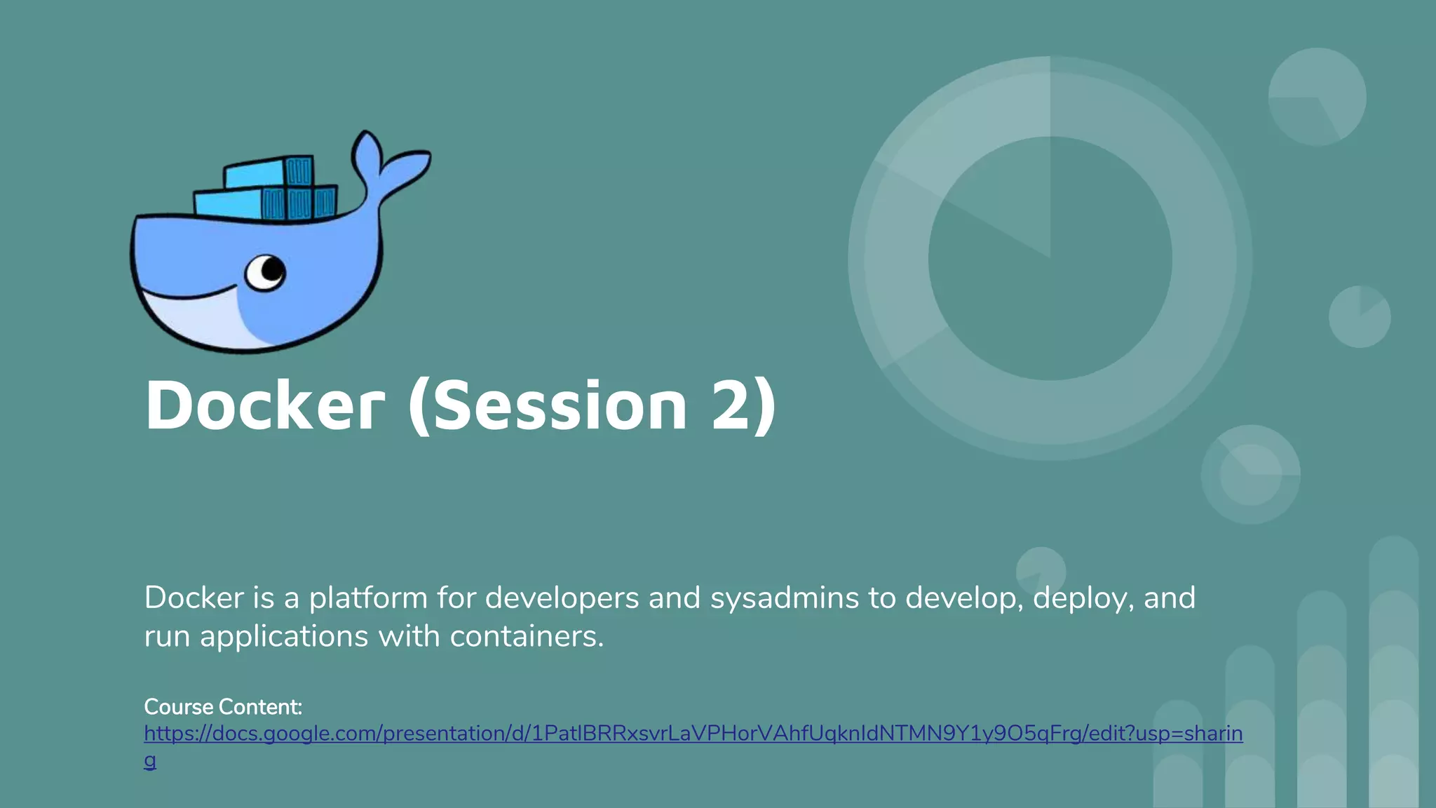 Docker (Session 2)
Docker is a platform for developers and sysadmins to develop, deploy, and
run applications with containers.
Course Content:
https://docs.google.com/presentation/d/1PatlBRRxsvrLaVPHorVAhfUqknIdNTMN9Y1y9O5qFrg/edit?usp=sharin
g
 