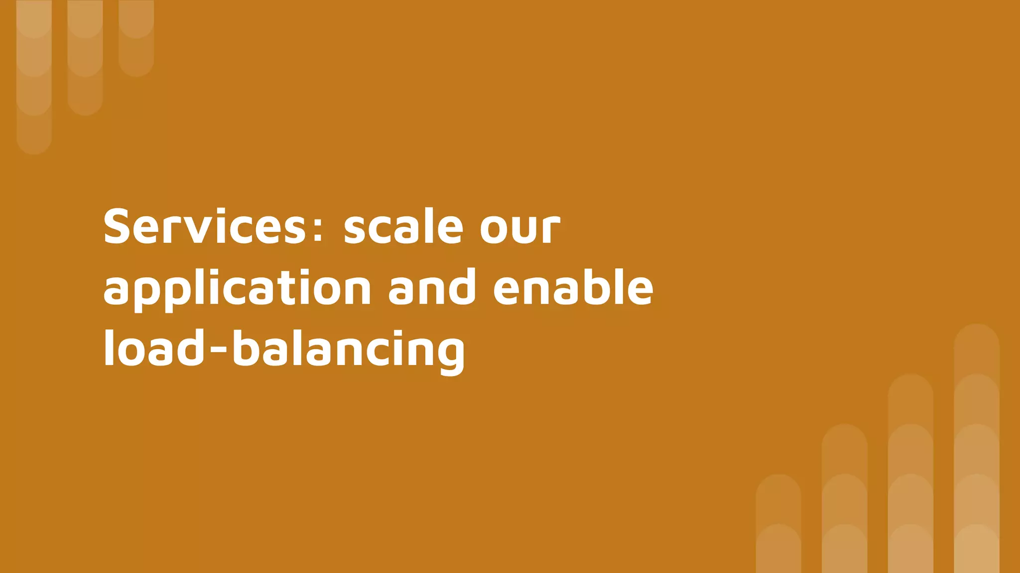 Services: scale our
application and enable
load-balancing
 