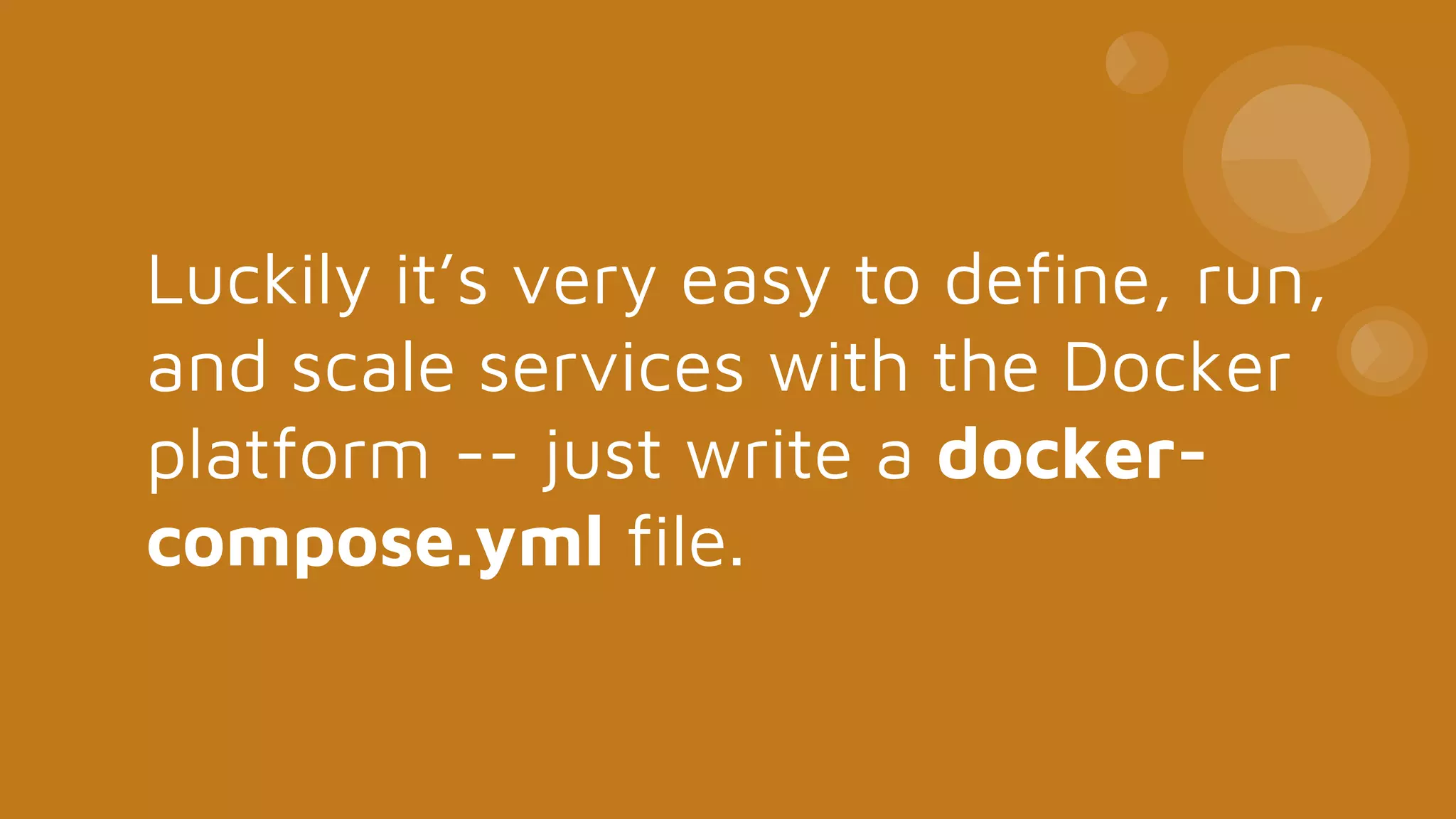 Luckily it’s very easy to define, run,
and scale services with the Docker
platform -- just write a docker-
compose.yml file.
 