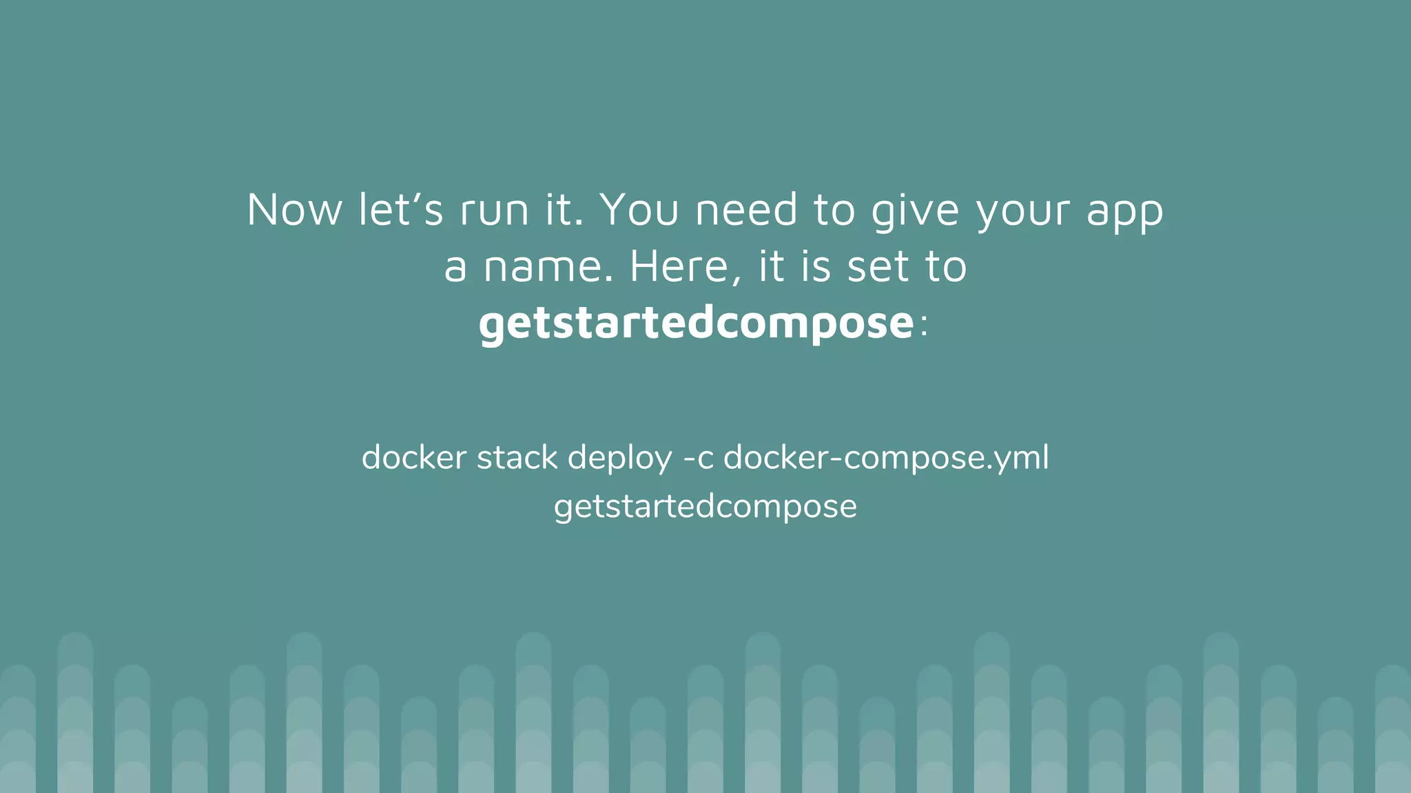 Now let’s run it. You need to give your app
a name. Here, it is set to
getstartedcompose:
docker stack deploy -c docker-compose.yml
getstartedcompose
 