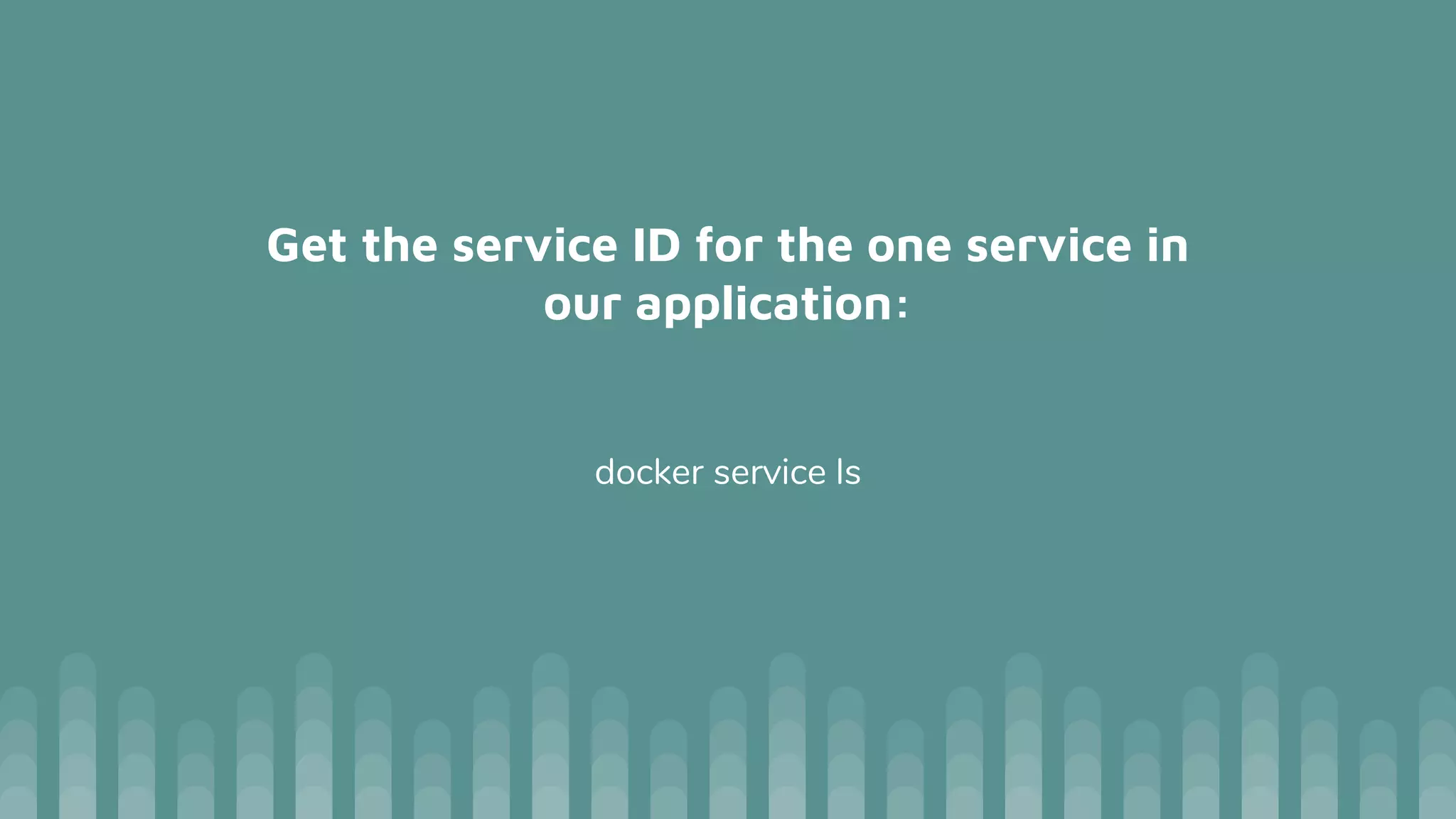 Get the service ID for the one service in
our application:
docker service ls
 