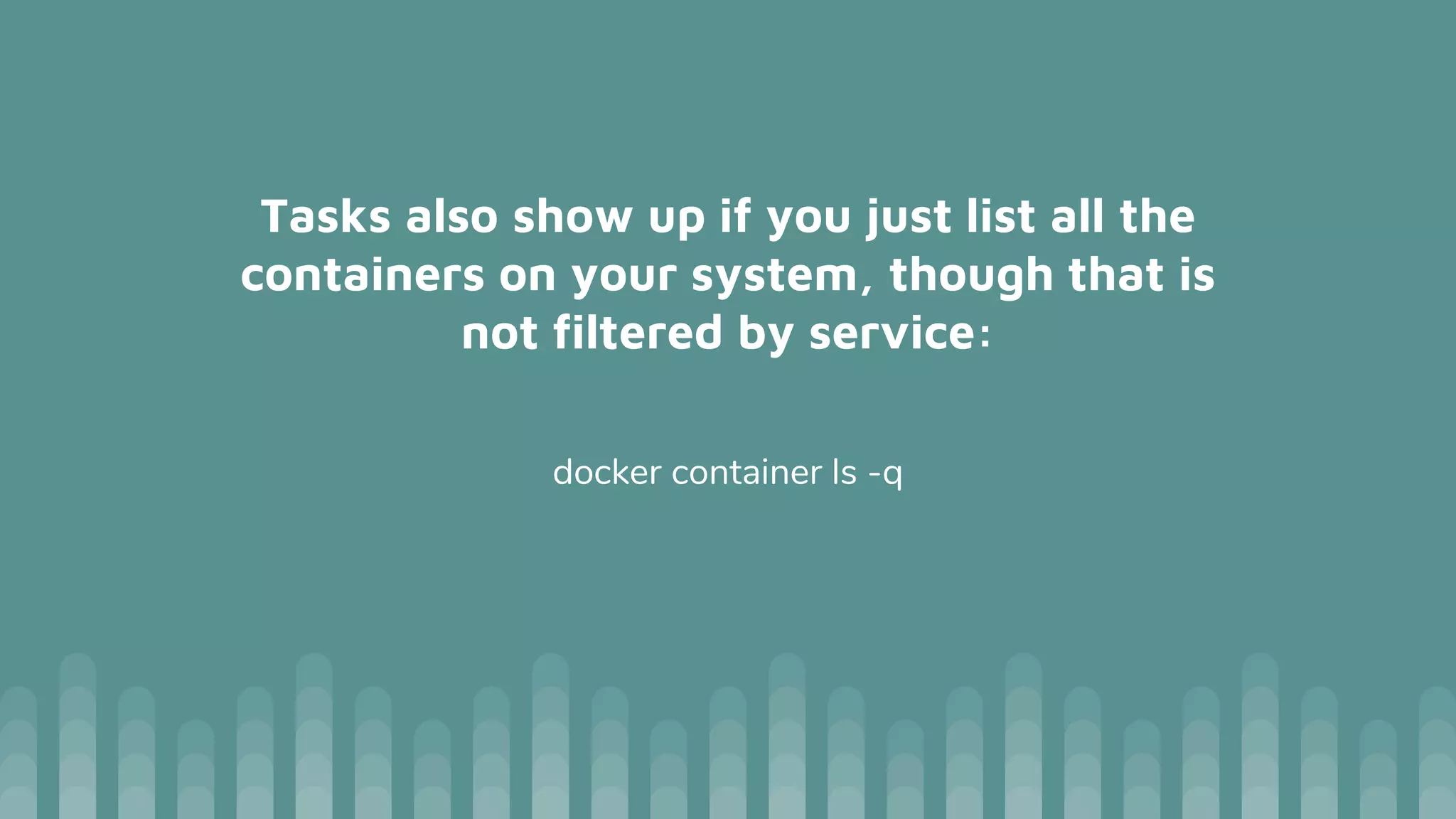 Tasks also show up if you just list all the
containers on your system, though that is
not filtered by service:
docker container ls -q
 