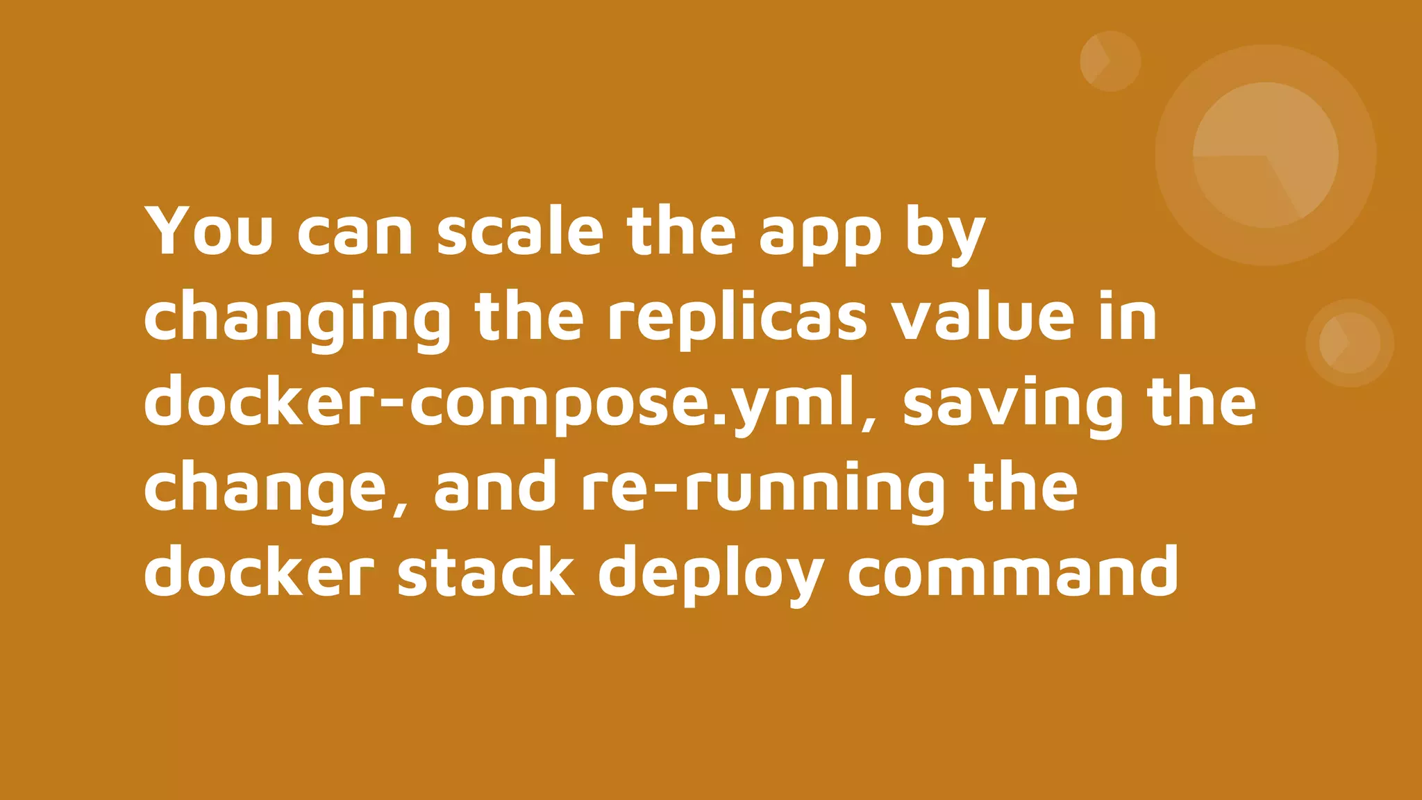 You can scale the app by
changing the replicas value in
docker-compose.yml, saving the
change, and re-running the
docker stack deploy command
 