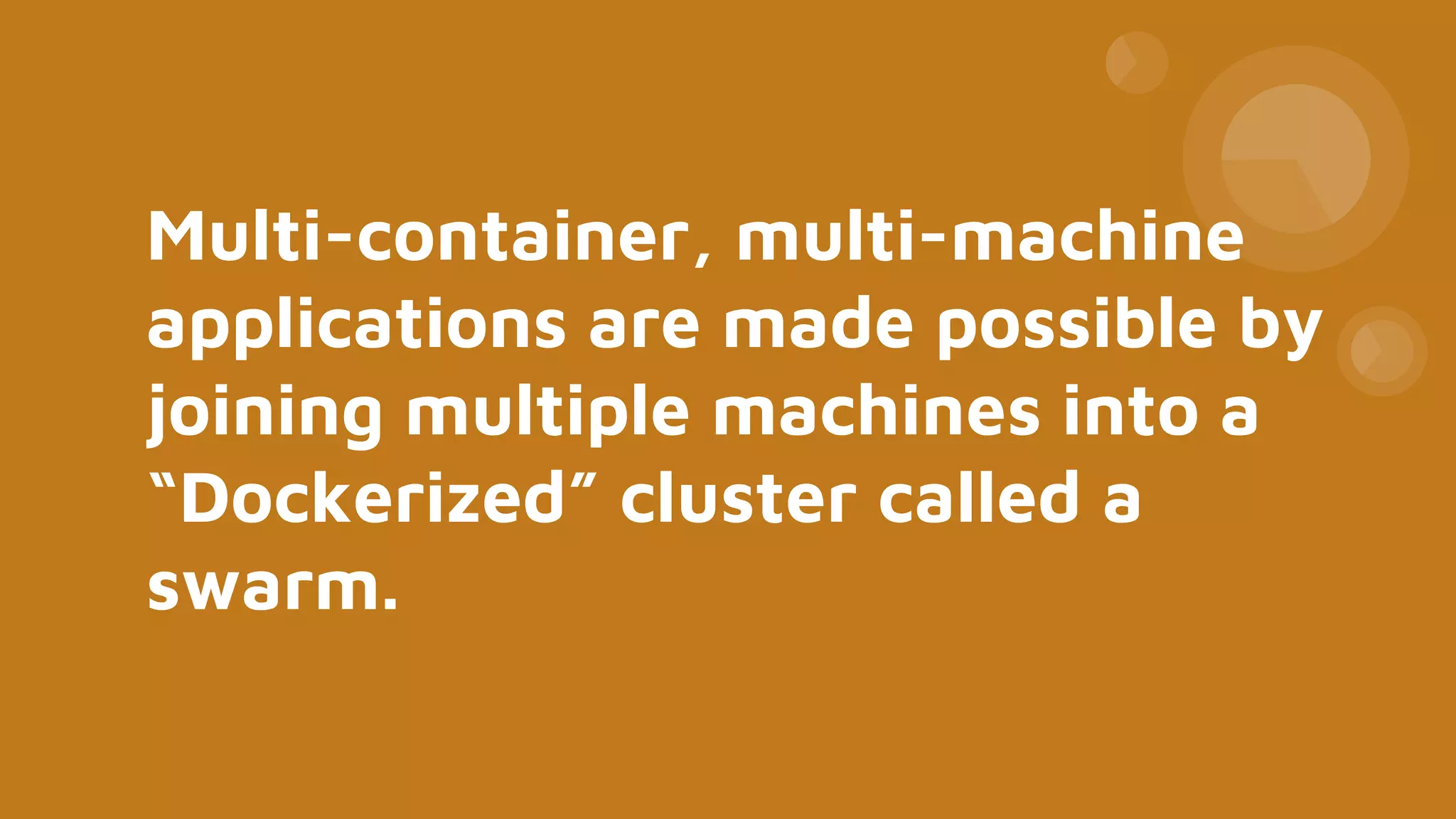 Multi-container, multi-machine
applications are made possible by
joining multiple machines into a
“Dockerized” cluster called a
swarm.
 