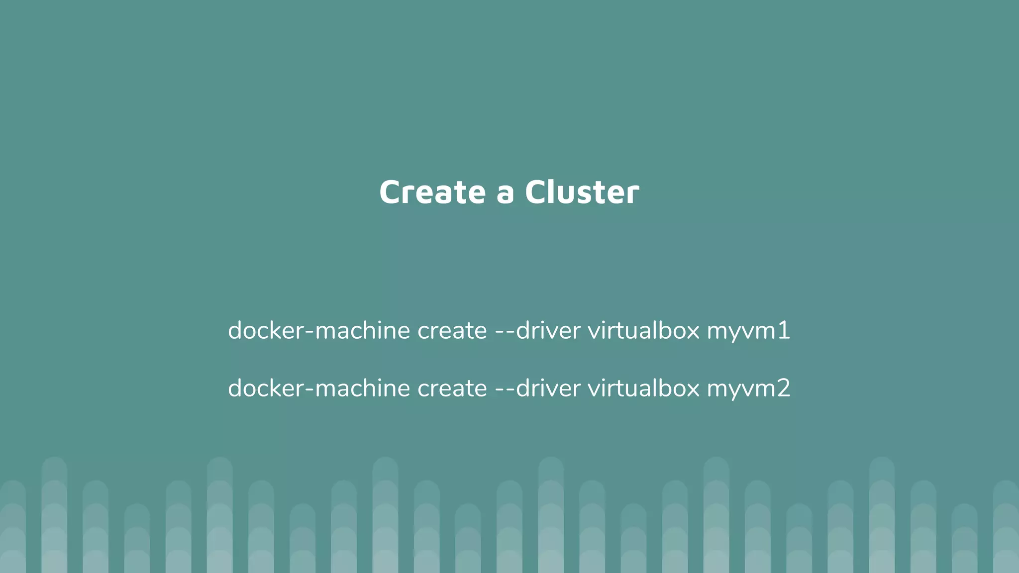 Create a Cluster
docker-machine create --driver virtualbox myvm1
docker-machine create --driver virtualbox myvm2
 