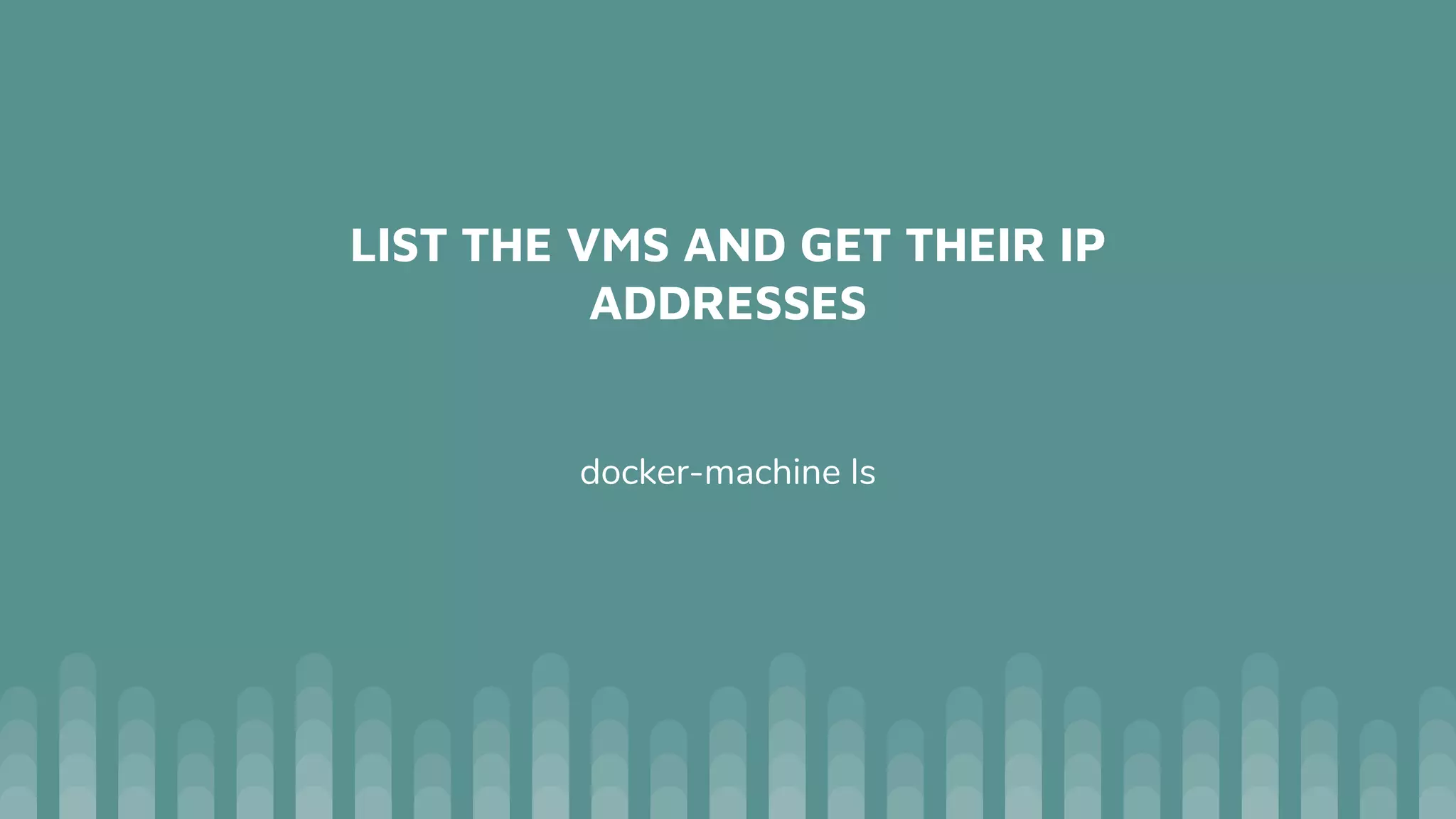 LIST THE VMS AND GET THEIR IP
ADDRESSES
docker-machine ls
 