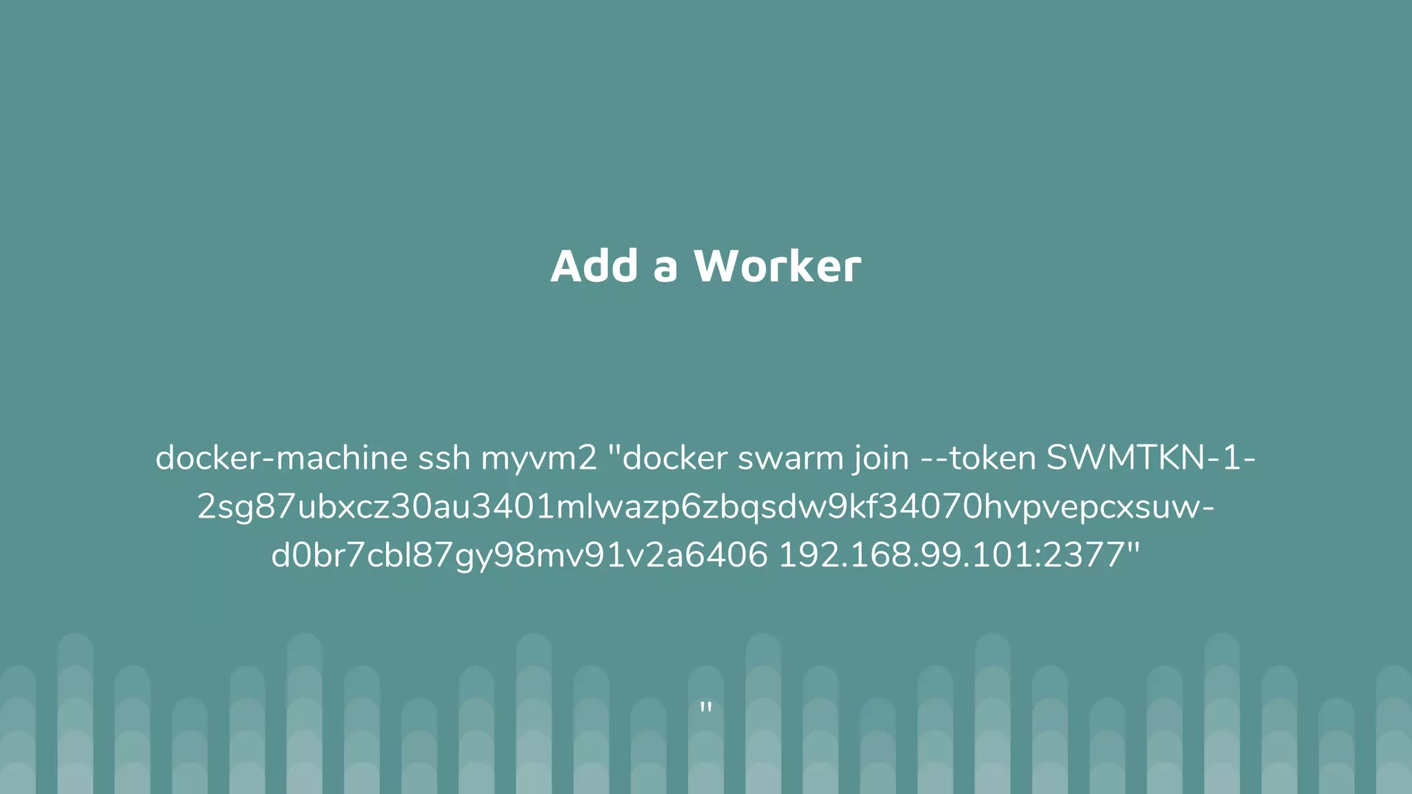 Add a Worker
docker-machine ssh myvm2 "docker swarm join --token SWMTKN-1-
2sg87ubxcz30au3401mlwazp6zbqsdw9kf34070hvpvepcxsuw-
d0br7cbl87gy98mv91v2a6406 192.168.99.101:2377"
"
 