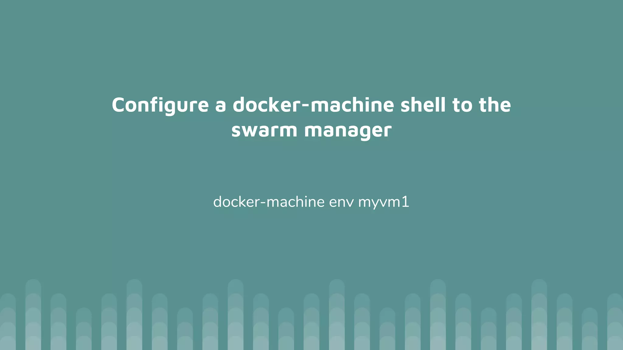 Configure a docker-machine shell to the
swarm manager
docker-machine env myvm1
 
