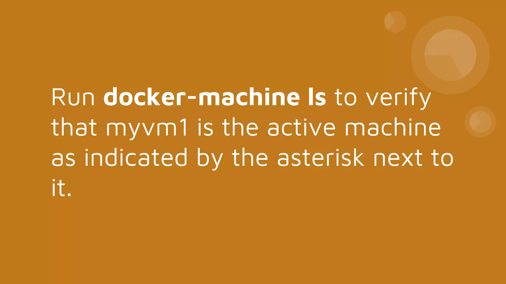 Run docker-machine ls to verify
that myvm1 is the active machine
as indicated by the asterisk next to
it.
 