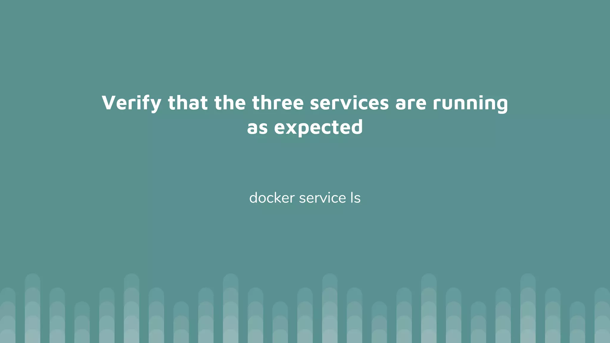 Verify that the three services are running
as expected
docker service ls
 