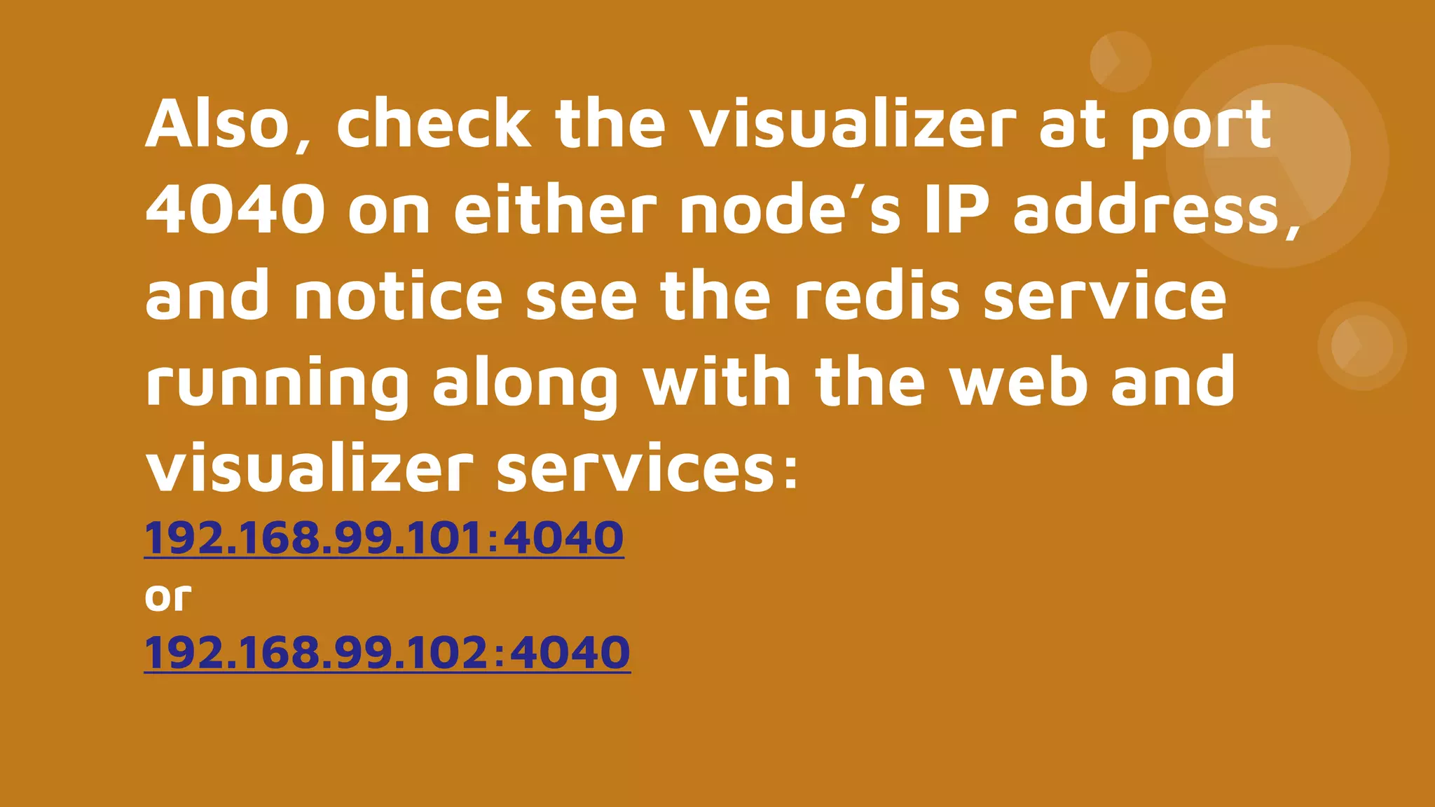 Also, check the visualizer at port
4040 on either node’s IP address,
and notice see the redis service
running along with the web and
visualizer services:
192.168.99.101:4040
or
192.168.99.102:4040
 