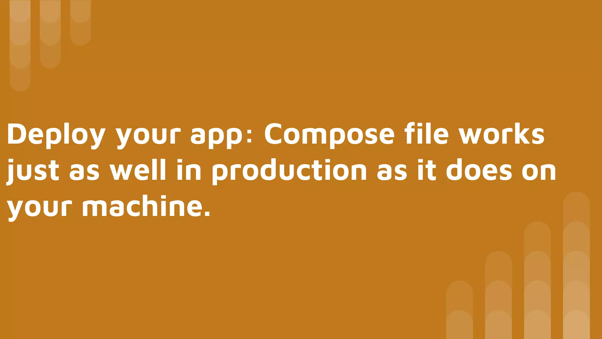 Deploy your app: Compose file works
just as well in production as it does on
your machine.
 