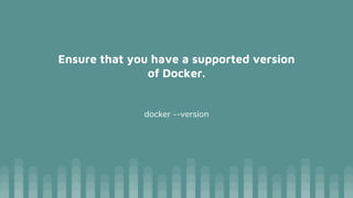 Ensure that you have a supported version
of Docker.
docker --version
 