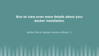 Run to view even more details about your
docker installation.
docker info or (docker version without --)
 
