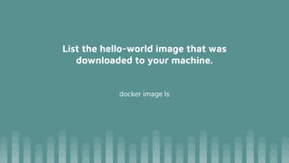 List the hello-world image that was
downloaded to your machine.
docker image ls
 