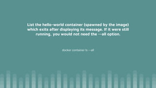 List the hello-world container (spawned by the image)
which exits after displaying its message. If it were still
running, you would not need the --all option.
docker container ls --all
 