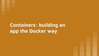 Containers: building an
app the Docker way
 
